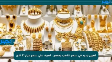 تغيير جديد في سعر الذهب بمصر.. تعرف على سعر عيار 21 الآن